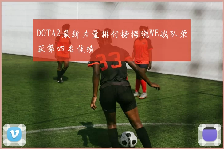 DOTA2最新力量排行榜揭晓WE战队荣获第四名佳绩