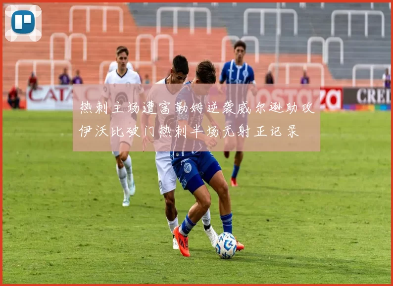 热刺主场遭富勒姆逆袭威尔逊助攻伊沃比破门热刺半场无射正记录