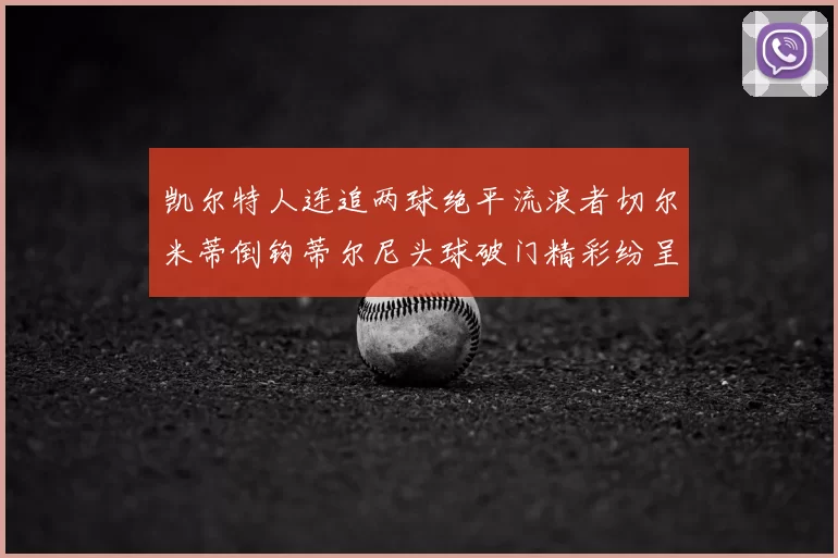 凯尔特人连追两球绝平流浪者切尔米蒂倒钩蒂尔尼头球破门精彩纷呈
