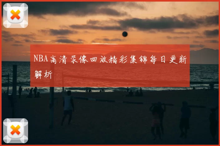NBA高清录像回放精彩集锦每日更新解析