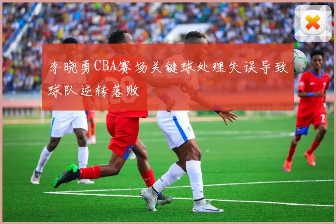 李晓勇CBA赛场关键球处理失误导致球队逆转落败
