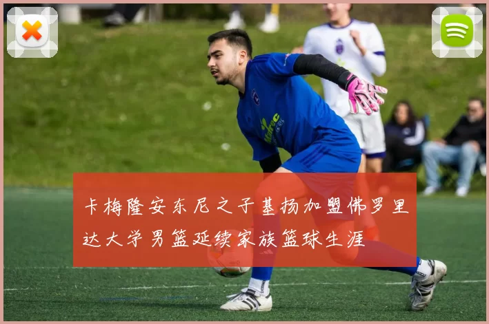 卡梅隆安东尼之子基扬加盟佛罗里达大学男篮延续家族篮球生涯